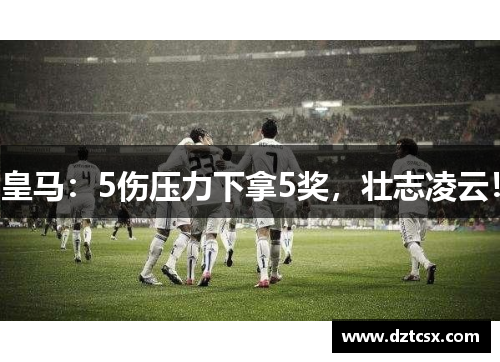 皇马:5伤压力下拿5奖,壮志凌云!