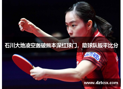 石川大地凌空轰破熊本深红球门,助球队扳平比分