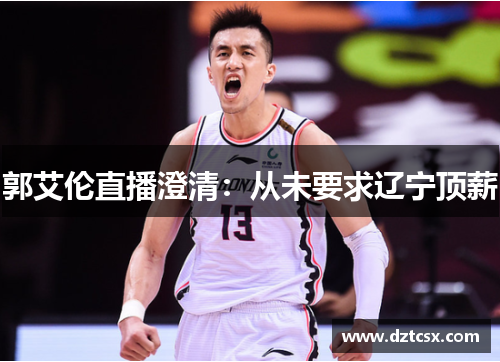 郭艾伦直播澄清:从未要求辽宁顶薪